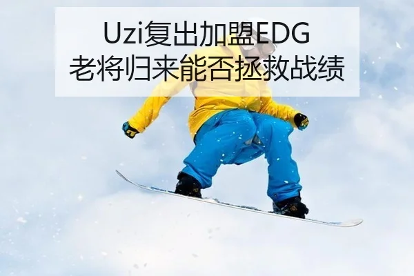 Uzi复出加盟EDG 老将归来能否拯救战绩