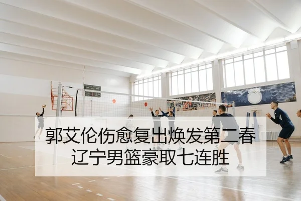郭艾伦伤愈复出焕发第二春 辽宁男篮豪取七连胜
